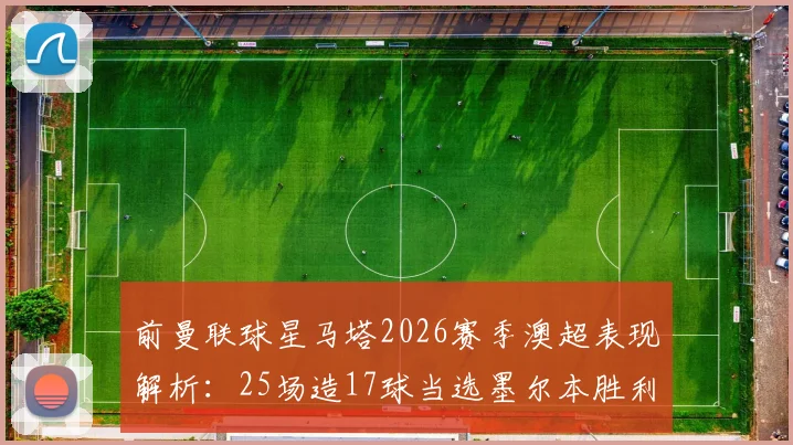 前曼联球星马塔2026赛季澳超表现解析:25场造17球当选墨尔本胜利最佳,他在澳洲联赛水平如何?