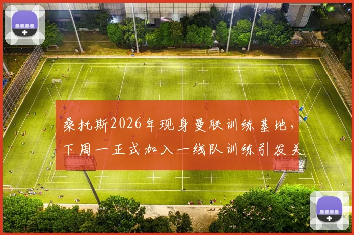 桑托斯2026年现身曼联训练基地，下周一正式加入一线队训练引发关注
