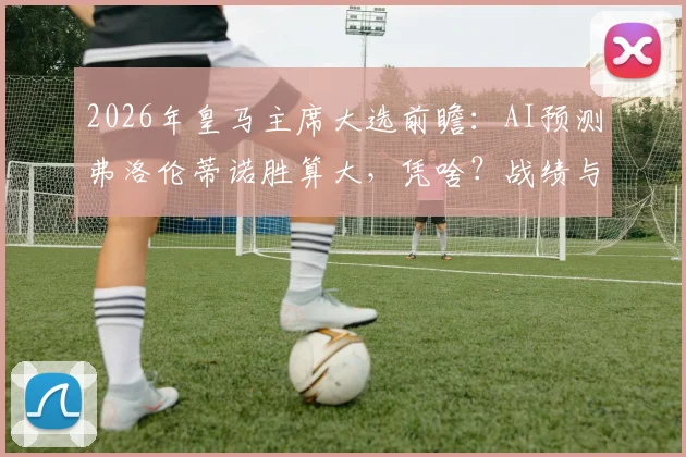 2026年皇马主席大选前瞻:AI预测弗洛伦蒂诺胜算大,凭啥?战绩与收入双线飘红是关键