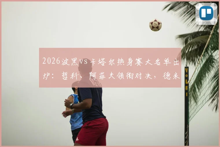 2026波黑vs卡塔尔热身赛大名单出炉：哲科、阿菲夫领衔对决，德米罗维奇首发解析
