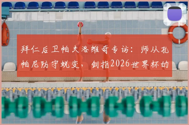 拜仁后卫帕夫洛维奇专访：师从孔帕尼防守蜕变，剑指2026世界杯的成长之路与心路历程