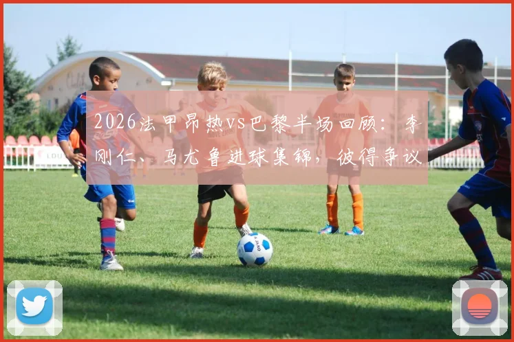 2026法甲昂热vs巴黎半场回顾：李刚仁、马尤鲁进球集锦，彼得争议判罚解析
