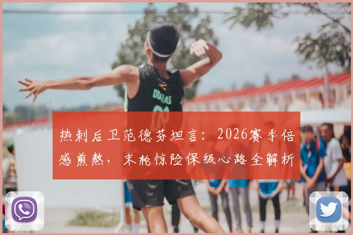 热刺后卫范德芬坦言：2026赛季倍感煎熬，末轮惊险保级心路全解析