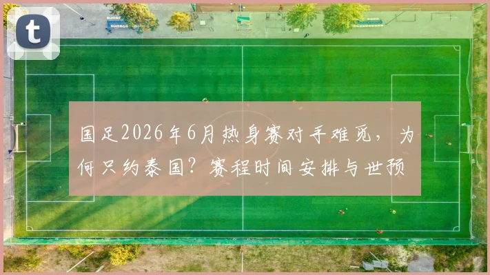 国足2026年6月热身赛对手难觅，为何只约泰国？赛程时间安排与世预赛前计划解析
