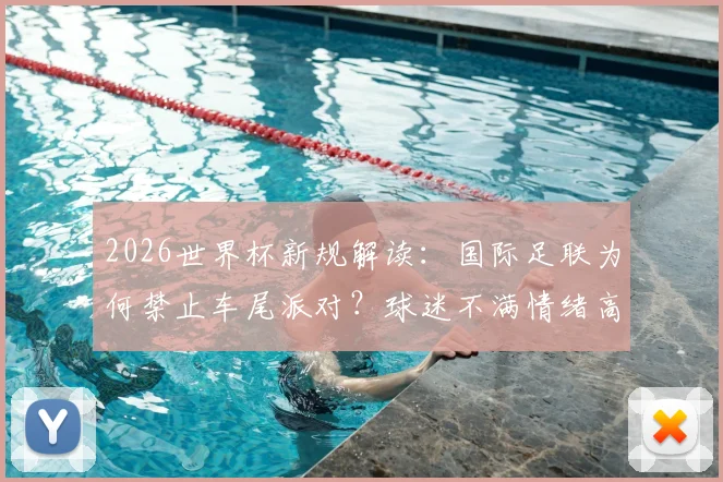 2026世界杯新规解读：国际足联为何禁止车尾派对？球迷不满情绪高涨，观赛文化面临冲击