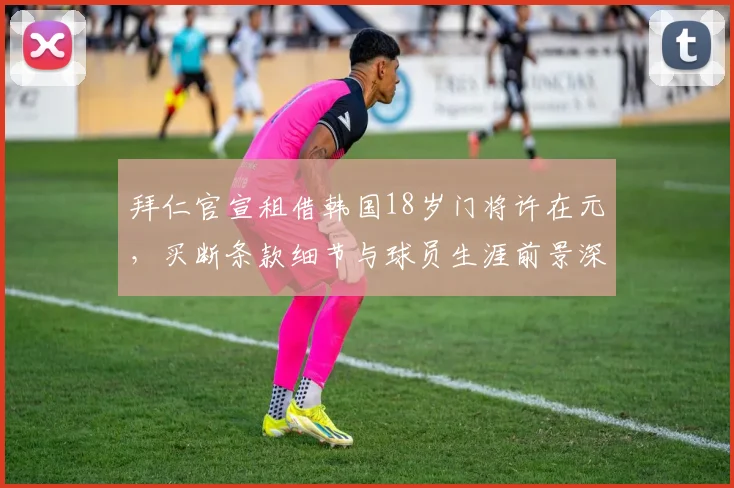 拜仁官宣租借韩国18岁门将许在元,买断条款细节与球员生涯前景深度解读