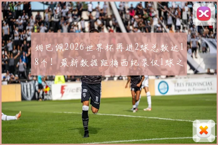 姆巴佩2026世界杯再进2球总数达18个！最新数据距梅西纪录仅1球之差，他能否超越？