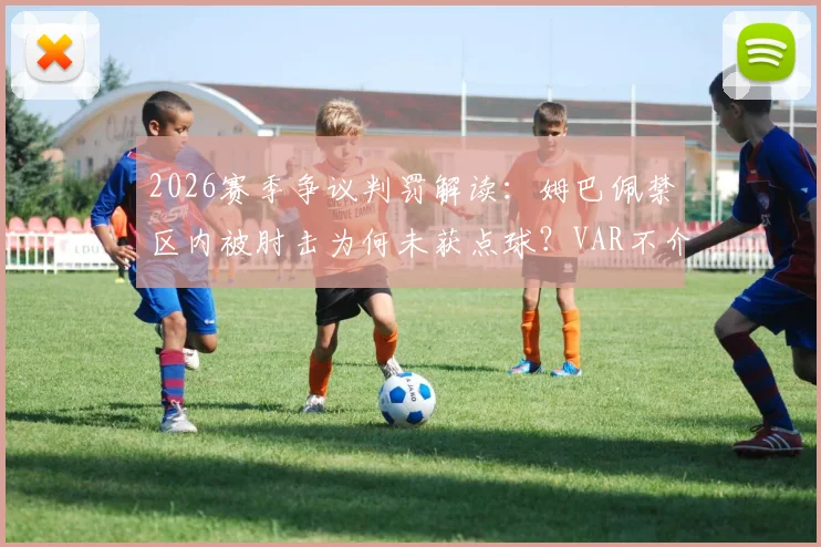2026赛季争议判罚解读：姆巴佩禁区内被肘击为何未获点球？VAR不介入的规则依据详解
