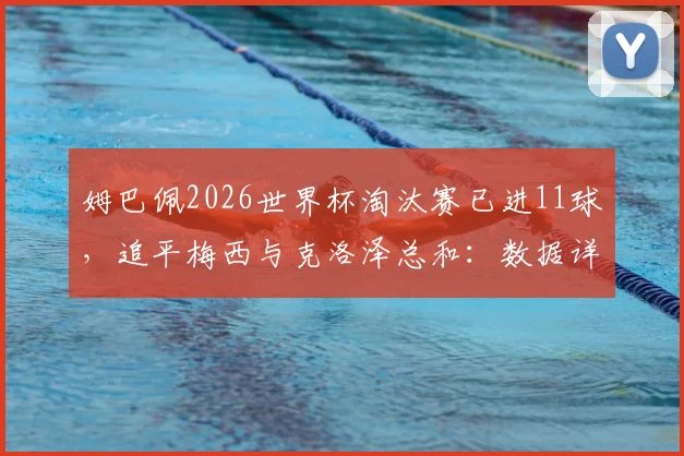 姆巴佩2026世界杯淘汰赛已进11球,追平梅西与克洛泽总和:数据详解与未来展望