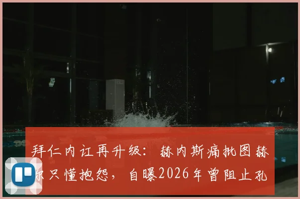 拜仁内讧再升级:赫内斯痛批图赫尔只懂抱怨,自曝2026年曾阻止孔帕尼购入西蒙斯